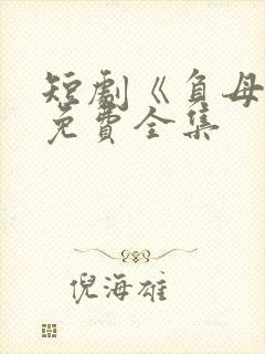 短剧《负母心》免费全集