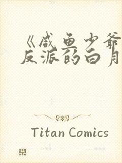 《咸鱼少爷穿成反派的白月光》