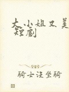 大小姐又美又飒 短剧