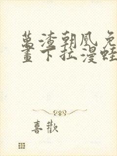 万渣朝凰免费漫画下拉漫蛙