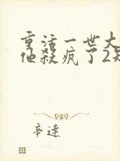 重活一世大少爷他杀疯了2短剧