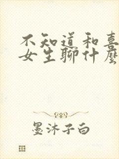 不知道和喜欢的女生聊什么怎么办