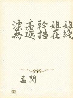 漂亮干姐姐韩漫无遮挡在线下载