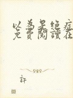 以为是绝症漫画免费阅读在线观看