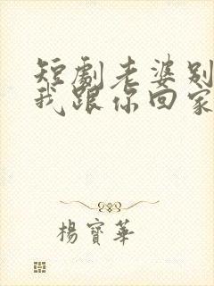 短剧老婆别追了我跟你回家演员表