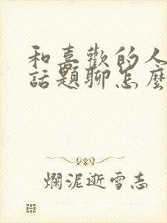 和喜欢的人没有话题聊怎么办