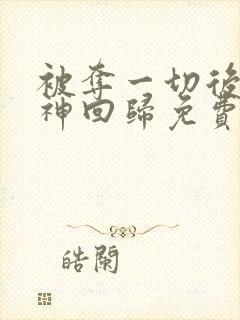 被夺一切后她封神回归免费观看漫画全集高清