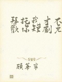 拜托我才不会喜欢你短剧免费观看