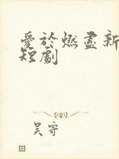 爱于燃尽新生 短剧