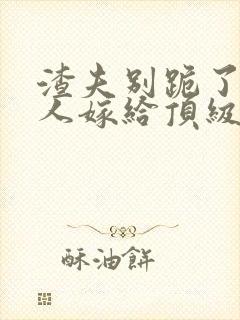 渣夫别跪了,夫人嫁给顶级大佬啦小说