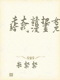 老大请把女儿交给我漫画免费阅读下拉