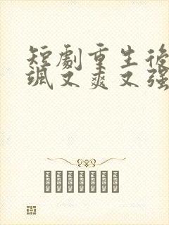 短剧重生后我又飒又爽又强免费观看完整版