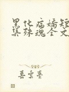 黑化病娇短篇合集殊魂全文