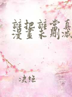 谁把谁当真全文漫画未删减版免费阅读