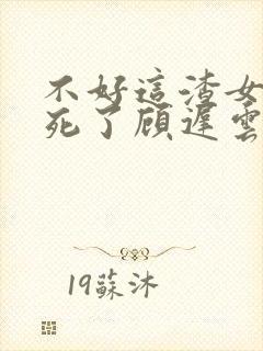 不好这渣女要虐死了顾迟云全文在线阅读