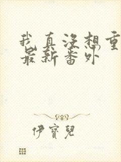 我真没想重生啊最新番外