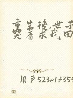 重生后,世子爷哭着求我回头大结局哪里看