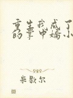 重生我成了权臣的掌中娇小说免费阅读