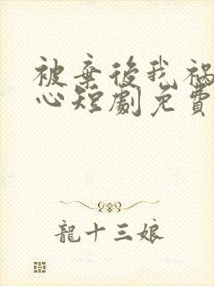 被弃后我祸乱君心短剧免费观看全集