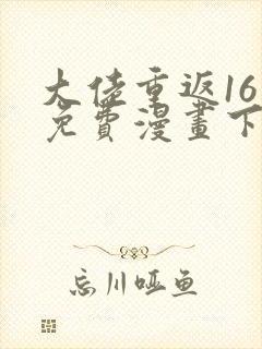 大佬重返16岁免费漫画下拉式