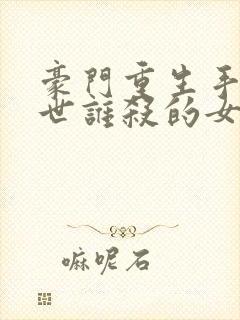 豪门重生手记前世谁杀的女主