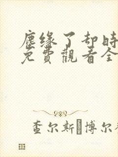 尘缘了却时短剧免费观看全集剧情