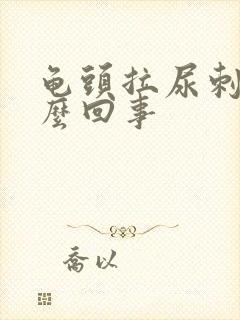 龟头拉尿刺痛怎么回事