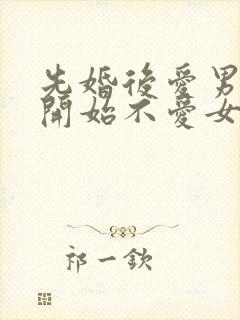 先婚后爱男主一开始不爱女主古言
