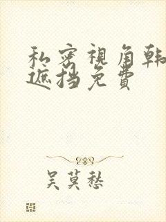 私密视角韩漫无遮挡免费