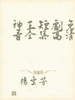 神王短剧免费观看全集高清