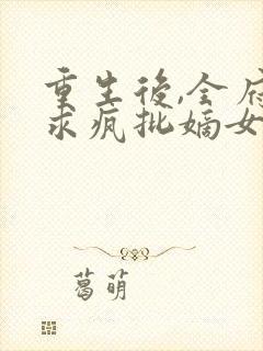 重生后,全府跪求疯批嫡女别杀我