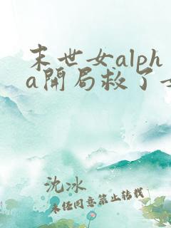 末世女alpha开局救了女主的小说