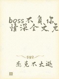 boss不负你情深全文免费阅读