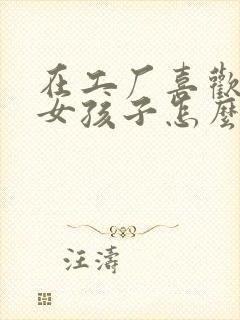 在工厂喜欢一个女孩子怎么样追