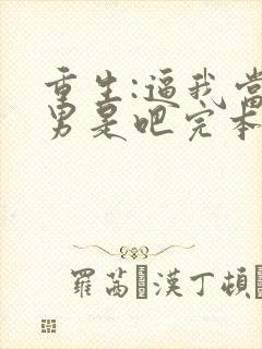 重生:逼我当渣男是吧完本