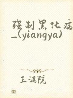 强制黑化病娇文_(yiangya)