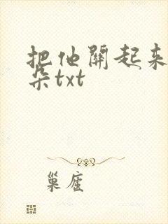 把他关起来 耳朵txt