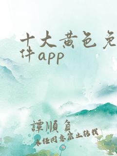 十大黄色免费软件app