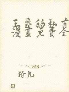 王爵的私有宝贝漫画免费全集下拉式