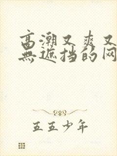 高潮又爽又黄又无遮挡的网站