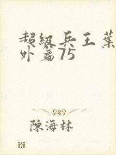 超级兵王叶谦番外篇75