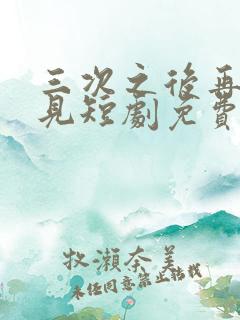 三次之后再也不见短剧免费观看