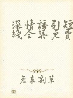 深情诱引短剧在线全集免费观看