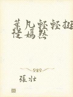 叶凡轻轻挺进司徒嫣然