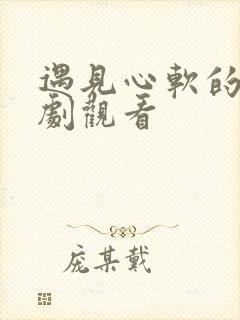 遇见心软的神短剧观看