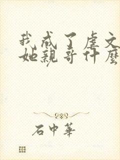 我成了虐文女主她亲哥什么时候在一起