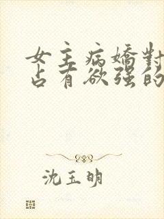 女主病娇对男主占有欲强的小说