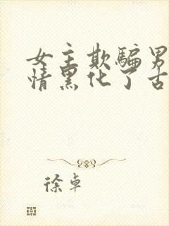 女主欺骗男主感情黑化了古言