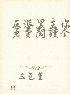 反派男主你好坏免费阅读全文