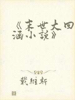 《末世大回炉楚涵小说》
